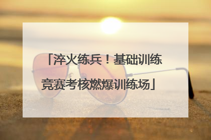 淬火练兵！基础训练竞赛考核燃爆训练场